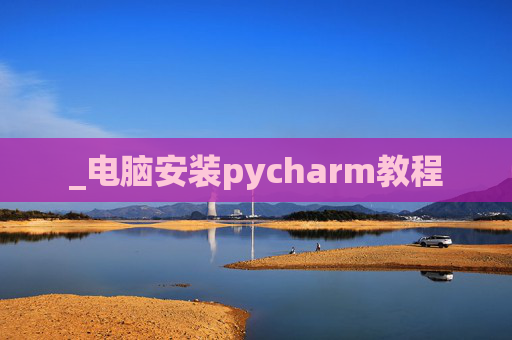 _电脑安装pycharm教程 _电脑安装pycharm教程